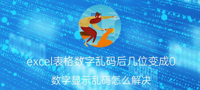 excel表格数字乱码后几位变成0 数字显示乱码怎么解决？